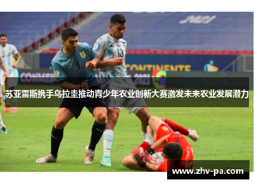 苏亚雷斯携手乌拉圭推动青少年农业创新大赛激发未来农业发展潜力