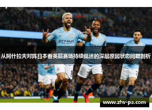 从阿什拉夫对阵日本看英超赛场持续低迷的深层原因状态问题剖析