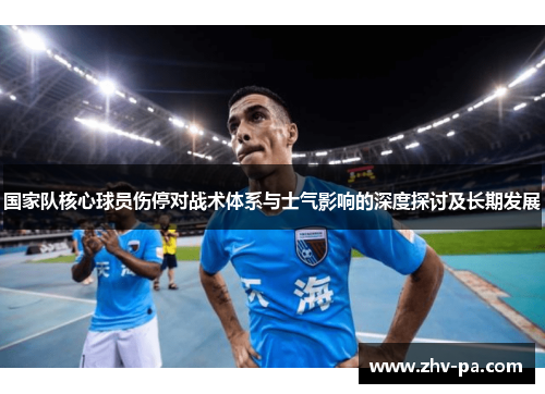 国家队核心球员伤停对战术体系与士气影响的深度探讨及长期发展