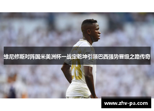 维尼修斯对阵国米美洲杯一战定乾坤引领巴西强势晋级之路传奇