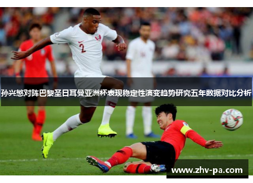 孙兴慜对阵巴黎圣日耳曼亚洲杯表现稳定性演变趋势研究五年数据对比分析