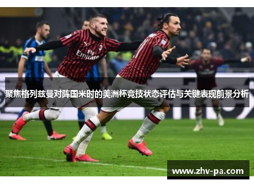 聚焦格列兹曼对阵国米时的美洲杯竞技状态评估与关键表现前景分析