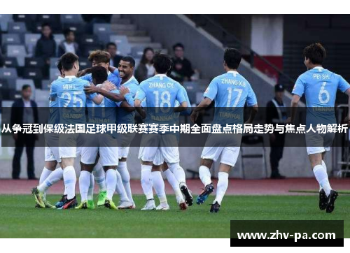 从争冠到保级法国足球甲级联赛赛季中期全面盘点格局走势与焦点人物解析