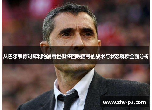 从巴尔韦德对阵利物浦看世俱杯回暖信号的战术与状态解读全面分析