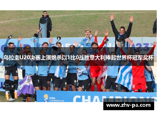 乌拉圭U20决赛上演绝杀以1比0战胜意大利捧起世界杯冠军奖杯