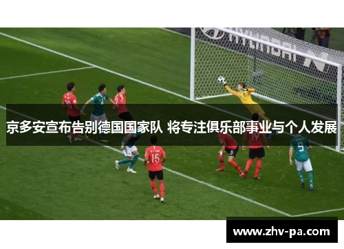 京多安宣布告别德国国家队 将专注俱乐部事业与个人发展