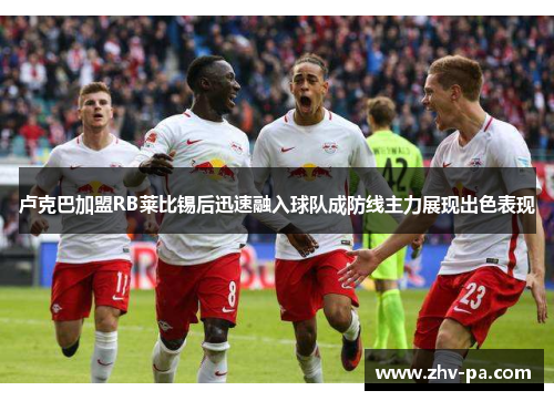 卢克巴加盟RB莱比锡后迅速融入球队成防线主力展现出色表现