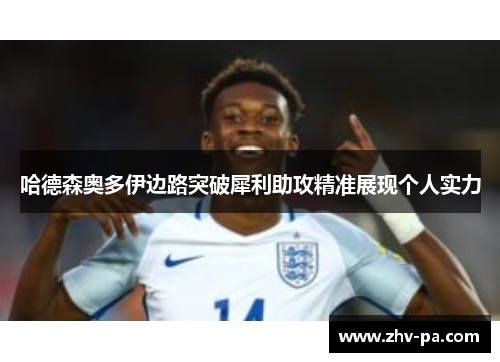 哈德森奥多伊边路突破犀利助攻精准展现个人实力 哈德森奥多伊边路突破犀利助攻精准展现个人实力