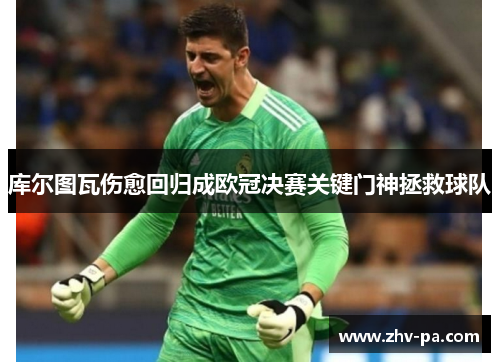 库尔图瓦伤愈回归成欧冠决赛关键门神拯救球队 库尔图瓦伤愈回归成欧冠决赛关键门神拯救球队