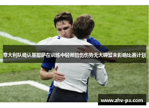 意大利队确认基耶萨在训练中轻微扭伤伤势无大碍暂未影响比赛计划 意大利队确认基耶萨在训练中轻微扭伤伤势无大碍暂未影响比赛计划