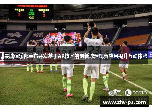 曼城俱乐部宣布开发基于AR技术的创新球迷观赛应用提升互动体验 曼城俱乐部宣布开发基于AR技术的创新球迷观赛应用提升互动体验
