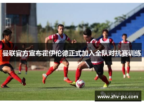 曼联官方宣布霍伊伦德正式加入全队对抗赛训练