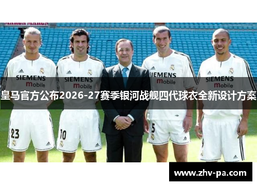 皇马官方公布2026-27赛季银河战舰四代球衣全新设计方案