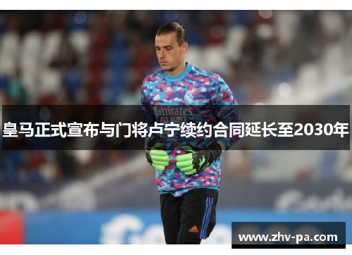 皇马正式宣布与门将卢宁续约合同延长至2030年