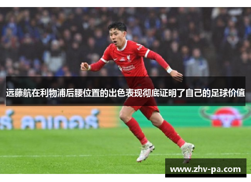 远藤航在利物浦后腰位置的出色表现彻底证明了自己的足球价值