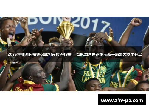 2025年非洲杯抽签仪式将在拉巴特举行 各队激烈角逐预示新一届盛大赛事开启