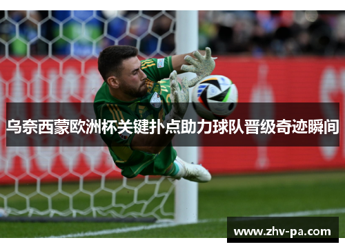 乌奈西蒙欧洲杯关键扑点助力球队晋级奇迹瞬间