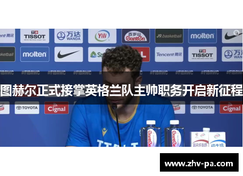 图赫尔正式接掌英格兰队主帅职务开启新征程
