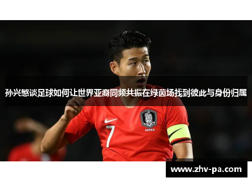 孙兴慜谈足球如何让世界亚裔同频共振在绿茵场找到彼此与身份归属