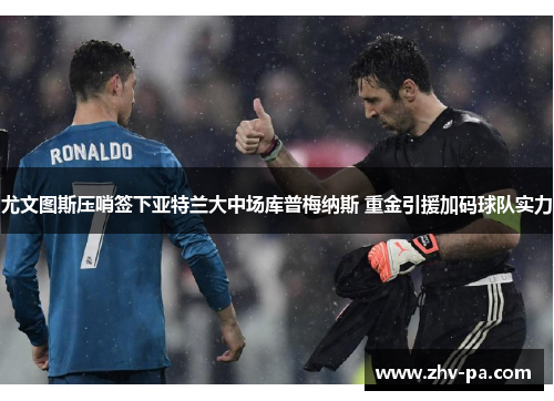 尤文图斯压哨签下亚特兰大中场库普梅纳斯 重金引援加码球队实力