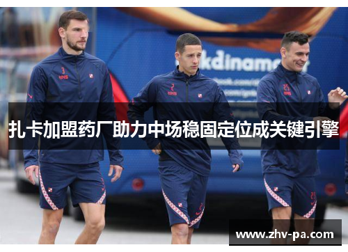 扎卡加盟药厂助力中场稳固定位成关键引擎