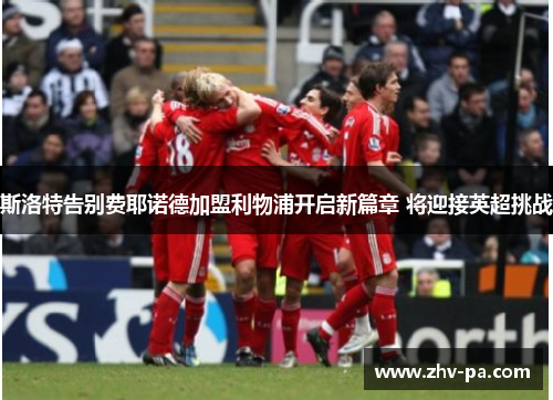 斯洛特告别费耶诺德加盟利物浦开启新篇章 将迎接英超挑战