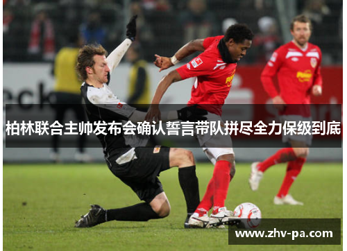 柏林联合主帅发布会确认誓言带队拼尽全力保级到底