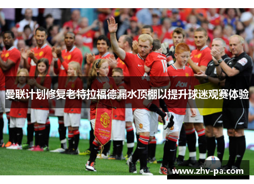 曼联计划修复老特拉福德漏水顶棚以提升球迷观赛体验