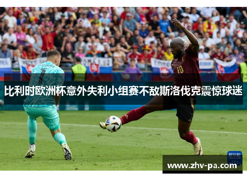 比利时欧洲杯意外失利小组赛不敌斯洛伐克震惊球迷