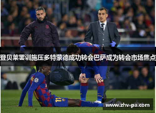 登贝莱罢训施压多特蒙德成功转会巴萨成为转会市场焦点