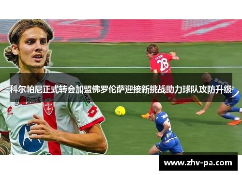 科尔帕尼正式转会加盟佛罗伦萨迎接新挑战助力球队攻防升级