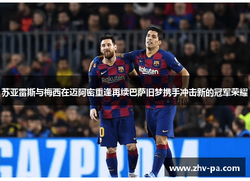 苏亚雷斯与梅西在迈阿密重逢再续巴萨旧梦携手冲击新的冠军荣耀