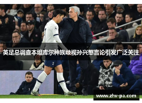 英足总调查本坦库尔种族歧视孙兴慜言论引发广泛关注