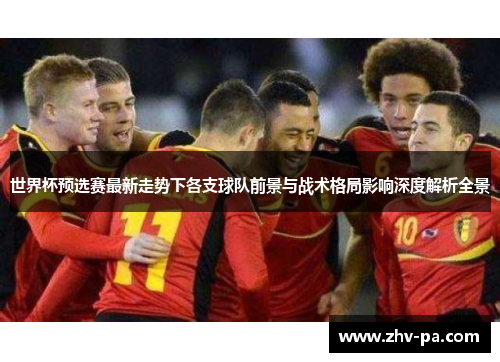 世界杯预选赛最新走势下各支球队前景与战术格局影响深度解析全景