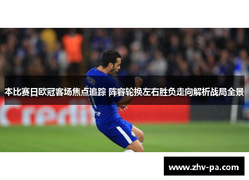 本比赛日欧冠客场焦点追踪 阵容轮换左右胜负走向解析战局全景