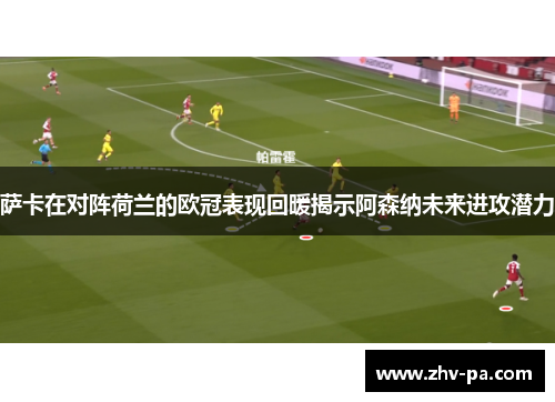 萨卡在对阵荷兰的欧冠表现回暖揭示阿森纳未来进攻潜力 萨卡在对阵荷兰的欧冠表现回暖揭示阿森纳未来进攻潜力