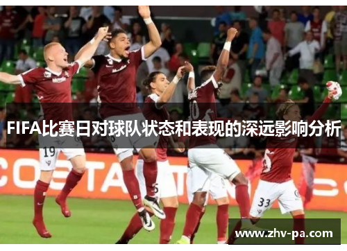FIFA比赛日对球队状态和表现的深远影响分析 FIFA比赛日对球队状态和表现的深远影响分析