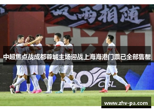 中超焦点战成都蓉城主场迎战上海海港门票已全部售罄 中超焦点战成都蓉城主场迎战上海海港门票已全部售罄