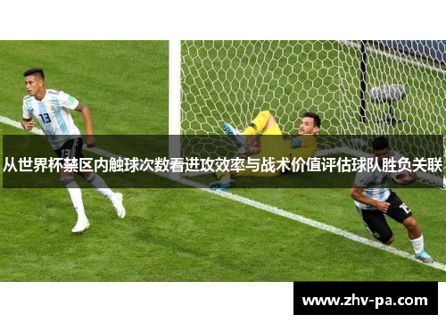 从世界杯禁区内触球次数看进攻效率与战术价值评估球队胜负关联 从世界杯禁区内触球次数看进攻效率与战术价值评估球队胜负关联