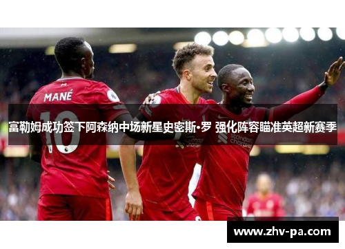 富勒姆成功签下阿森纳中场新星史密斯·罗 强化阵容瞄准英超新赛季 富勒姆成功签下阿森纳中场新星史密斯·罗 强化阵容瞄准英超新赛季