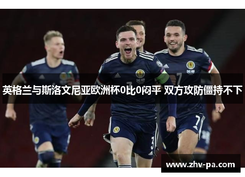 英格兰与斯洛文尼亚欧洲杯0比0闷平 双方攻防僵持不下 英格兰与斯洛文尼亚欧洲杯0比0闷平 双方攻防僵持不下