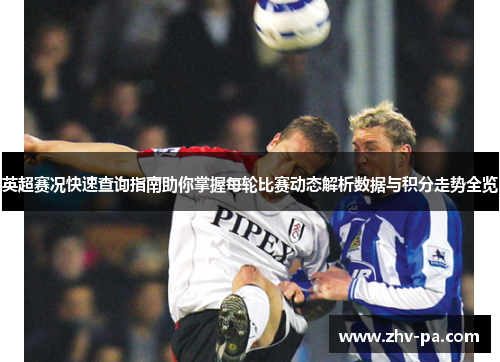 英超赛况快速查询指南助你掌握每轮比赛动态解析数据与积分走势全览 英超赛况快速查询指南助你掌握每轮比赛动态解析数据与积分走势全览