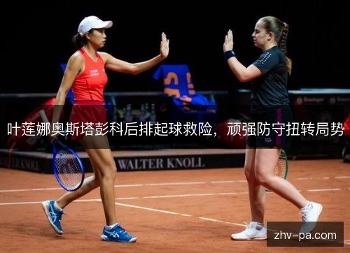 叶莲娜奥斯塔彭科后排起球救险,顽强防守扭转局势 叶莲娜奥斯塔彭科后排起球救险,顽强防守扭转局势