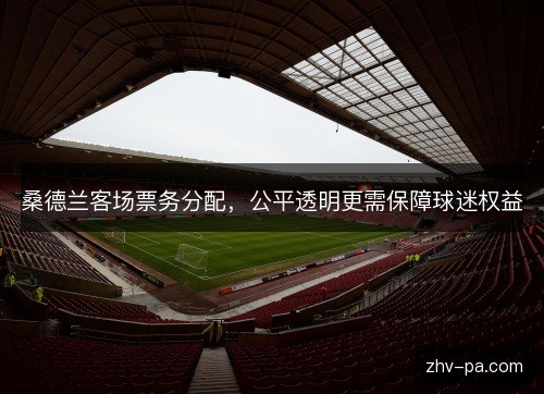 桑德兰客场票务分配，公平透明更需保障球迷权益