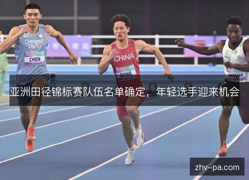 亚洲田径锦标赛队伍名单确定,年轻选手迎来机会 亚洲田径锦标赛队伍名单确定,年轻选手迎来机会