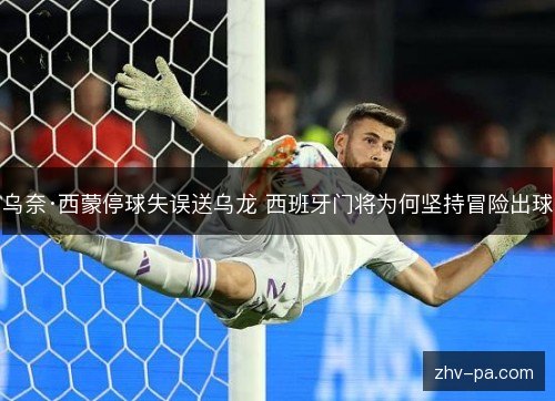 乌奈·西蒙停球失误送乌龙 西班牙门将为何坚持冒险出球 乌奈·西蒙停球失误送乌龙 西班牙门将为何坚持冒险出球