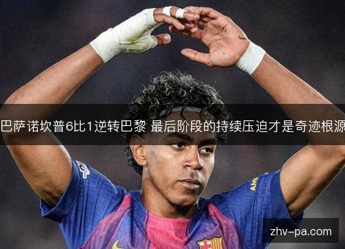 巴萨诺坎普6比1逆转巴黎 最后阶段的持续压迫才是奇迹根源